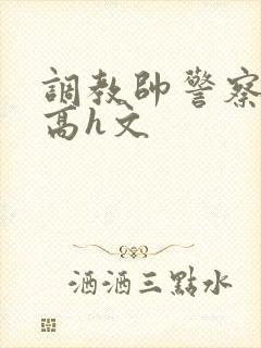 调教帅警察肉奴高h文