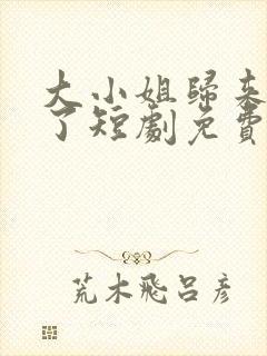 大小姐归来飒疯了短剧免费观看