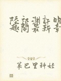 陆祁渊许明棠笔趣阁最新章节阅读