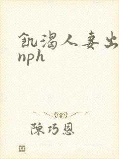 饥渴人妻出轨记nph