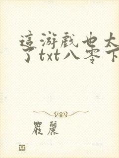 这游戏也太真实了txt八零下载