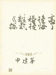 《离婚后高冷女总裁后悔了》