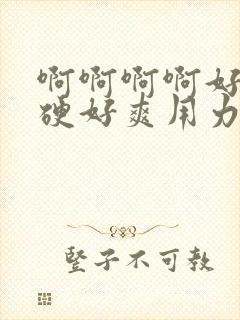 啊啊啊啊好大好硬好爽用力