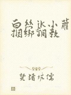 白丝jk小萝莉捆绑调教