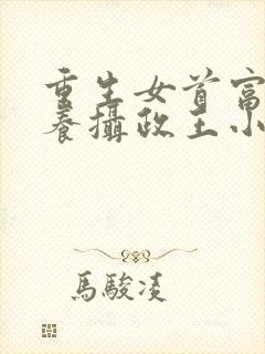 重生女首富:娇养摄政王小说免费阅读无弹窗