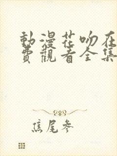 动漫花吻在上免费观看全集