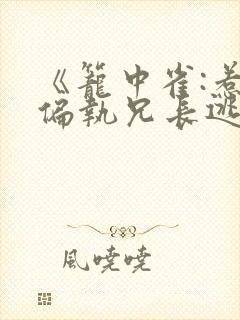 《笼中雀:惹上偏执兄长逃不掉》