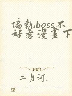 偏执boss不好惹漫画下拉式