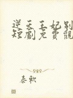 逆天王妃别太野短剧免费观看全集下载