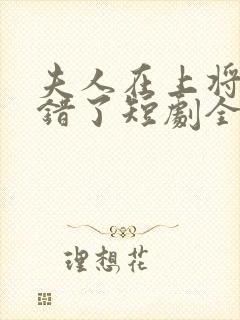 夫人在上将军知错了短剧全集免费观看