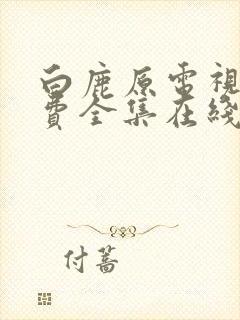 白鹿原电视剧免费全集在线观看西瓜