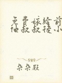 免费嫁给前男友他叔叔后小说