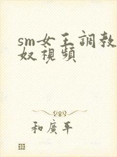sm女王调教男奴视频