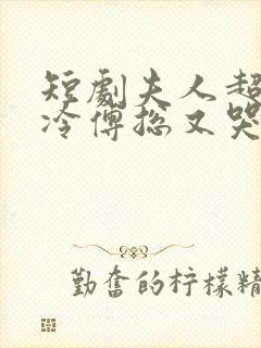 短剧夫人超会清冷傅总又哭了