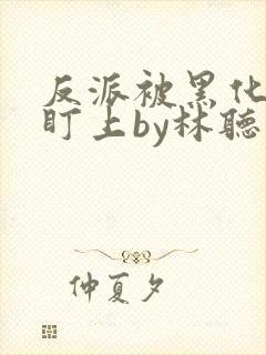 反派被黑化主角盯上by林听成