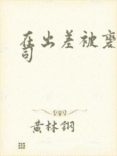 在出差被变态上司