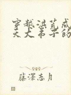 穿越洪荒成为通天大弟子的小说