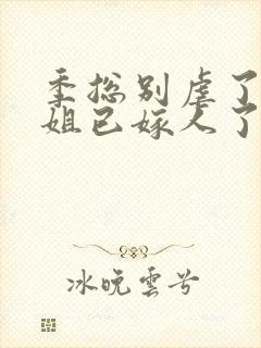 季总别虐了舒小姐已嫁人了小短剧