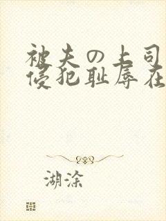 被夫の上司持久侵犯耻辱在线