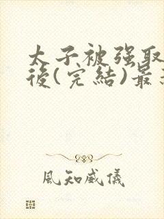 太子被强取豪夺后(完结)最新章节列表封面