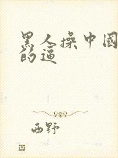 黑人操中国女人的逼