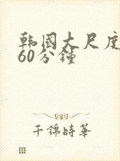 韩国大尺度床戏60分钟