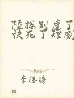 陆总别虐了夫人快死了短剧