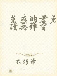 万历明君免费阅读无弹窗