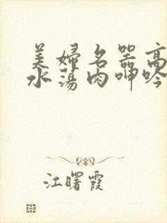 美妇名器高h喷水荡肉呻吟