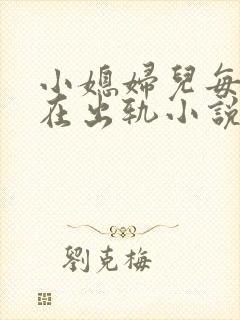 小媳妇儿每天都在出轨小说免费阅读全文