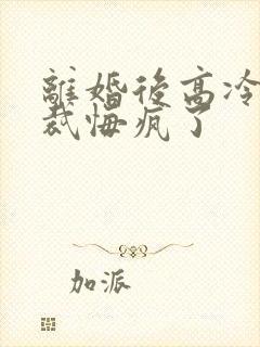 离婚后高冷女总裁悔疯了