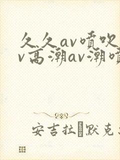 久久av喷吹av高潮av潮喷