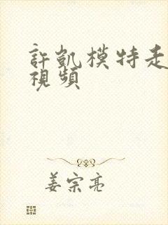 许凯模特走秀的视频