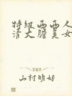 特级西西人体高清大胆美女