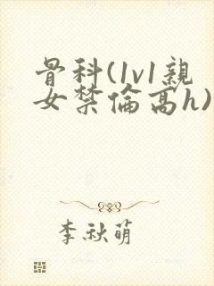 骨科(1v1亲女禁伦高h)