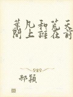 叶凡和荒天帝时间上谁在前面