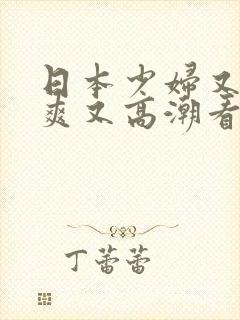 日本少妇又色又爽又高潮看你