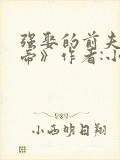 强娶的前夫是皇帝》作者:小词姐姐