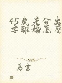 45岁老公出轨要离婚怎么才能挽回