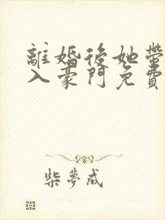 离婚后她带崽嫁入豪门免费整剧播放