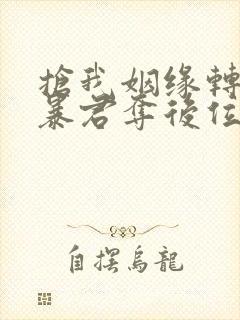 抢我姻缘转身嫁暴君夺后位最新章节内容