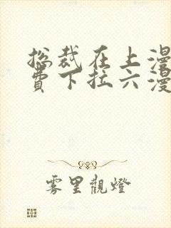 总裁在上漫画免费下拉六漫画阅读