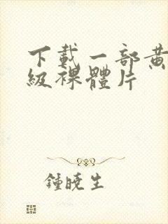 下载一部黄色一级裸体片