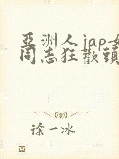 亚洲人jap女同志狂欢头