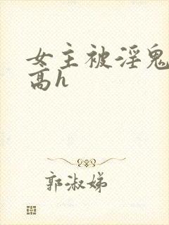 女主被淫鬼侵犯高h