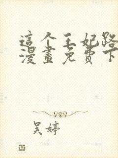 这个王妃路子野漫画免费下拉式六