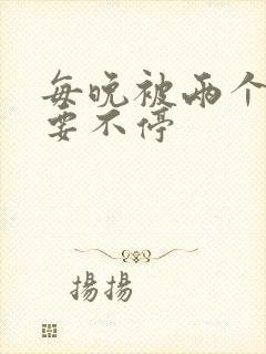 每晚被两个师傅要不停