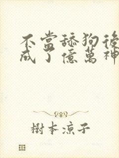 不当舔狗后,我成了亿万神豪漫画下拉式免费