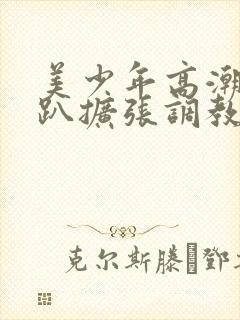 美少年高潮h跪趴扩张调教