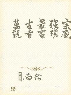 万古最强宗在线观看电视剧免费全集